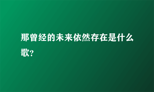 那曾经的未来依然存在是什么歌？