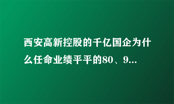 西安高新控股的千亿国企为什么任命业绩平平的80、90后任董事长和董事？你怎么看？