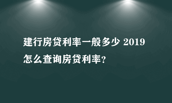 建行房贷利率一般多少 2019怎么查询房贷利率？