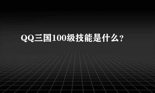 QQ三国100级技能是什么？