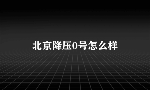 北京降压0号怎么样