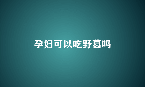 孕妇可以吃野葛吗