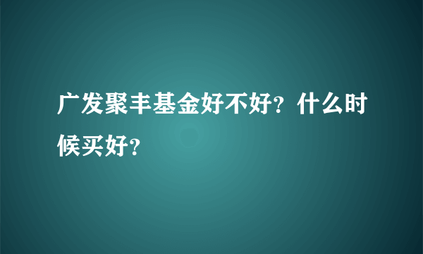 广发聚丰基金好不好？什么时候买好？