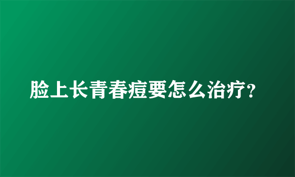 脸上长青春痘要怎么治疗？