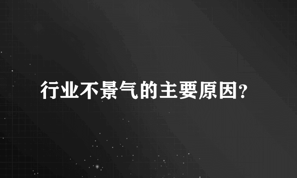 行业不景气的主要原因？