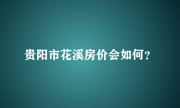 贵阳市花溪房价会如何？