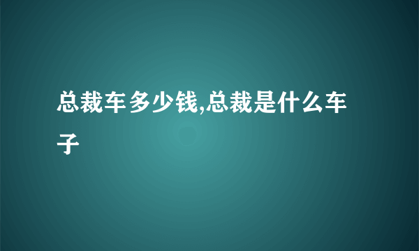 总裁车多少钱,总裁是什么车子
