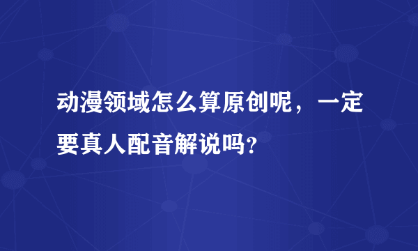 动漫领域怎么算原创呢，一定要真人配音解说吗？