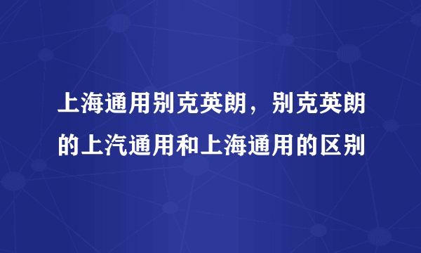 上海通用别克英朗，别克英朗的上汽通用和上海通用的区别