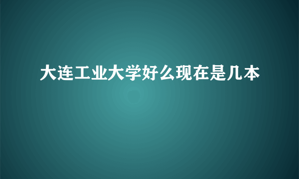 大连工业大学好么现在是几本