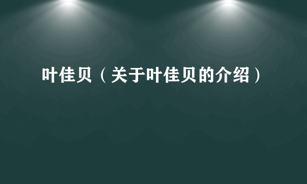 叶佳贝（关于叶佳贝的介绍）
