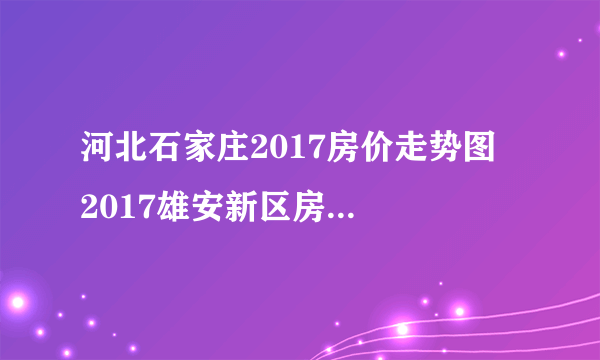 河北石家庄2017房价走势图  2017雄安新区房价走势如何