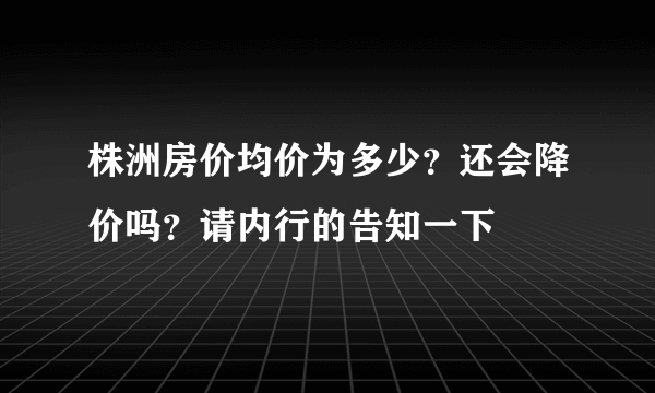 株洲房价均价为多少？还会降价吗？请内行的告知一下