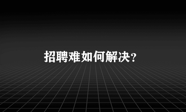 招聘难如何解决？