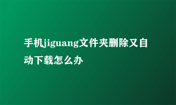 手机jiguang文件夹删除又自动下载怎么办