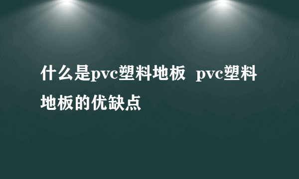 什么是pvc塑料地板  pvc塑料地板的优缺点