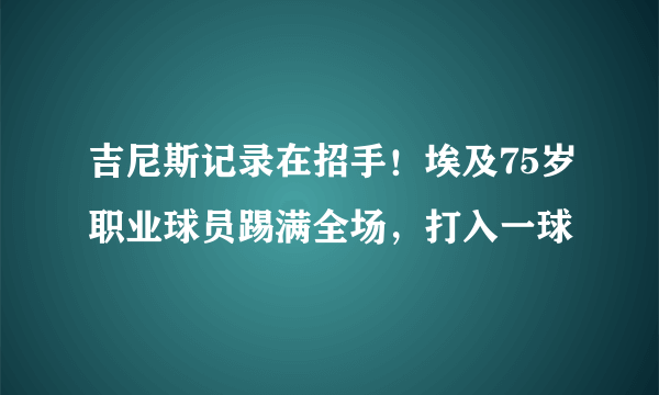 吉尼斯记录在招手！埃及75岁职业球员踢满全场，打入一球