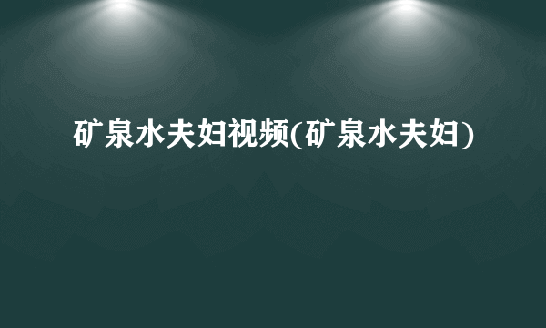 矿泉水夫妇视频(矿泉水夫妇)