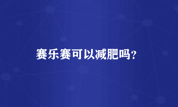 赛乐赛可以减肥吗？