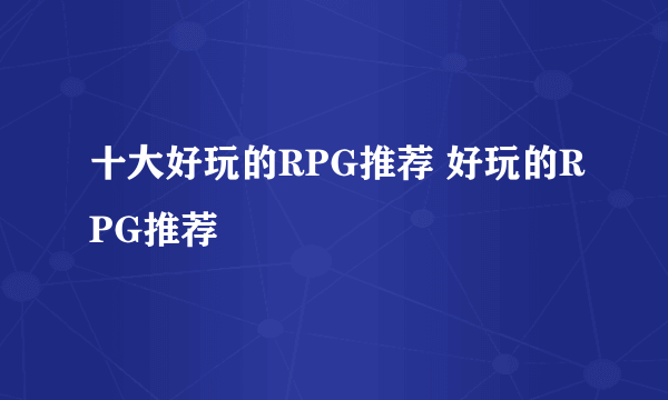 十大好玩的RPG推荐 好玩的RPG推荐