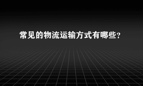 常见的物流运输方式有哪些？