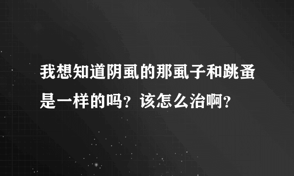 我想知道阴虱的那虱子和跳蚤是一样的吗？该怎么治啊？