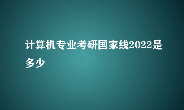 计算机专业考研国家线2022是多少