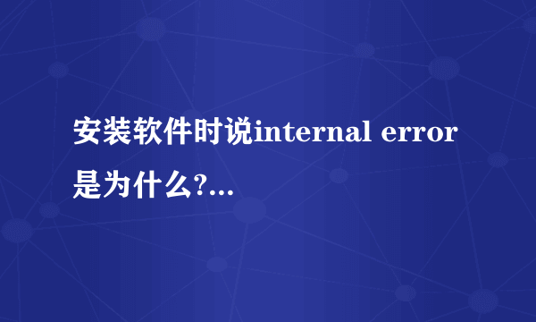 安装软件时说internal error是为什么?怎么解决啊?