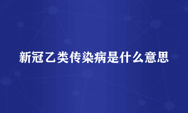 新冠乙类传染病是什么意思