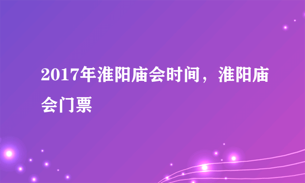 2017年淮阳庙会时间，淮阳庙会门票