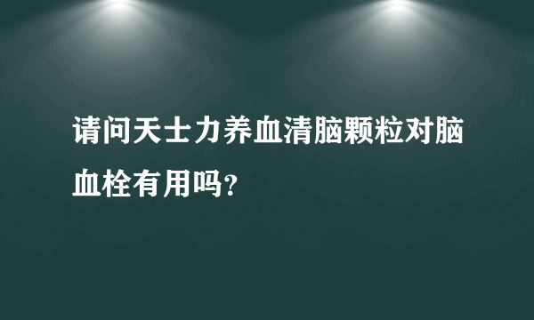 请问天士力养血清脑颗粒对脑血栓有用吗？