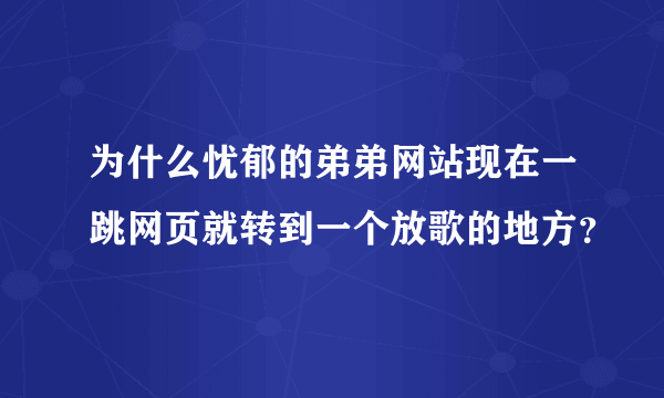 为什么忧郁的弟弟网站现在一跳网页就转到一个放歌的地方？