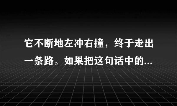 它不断地左冲右撞，终于走出一条路。如果把这句话中的终于一词删去好不好？为什么？