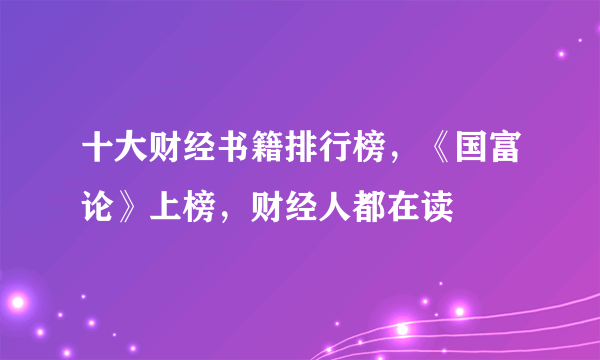十大财经书籍排行榜，《国富论》上榜，财经人都在读