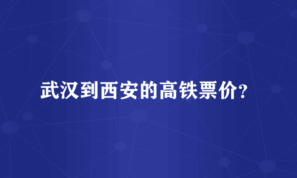 武汉到西安的高铁票价？