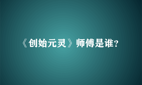 《创始元灵》师傅是谁？