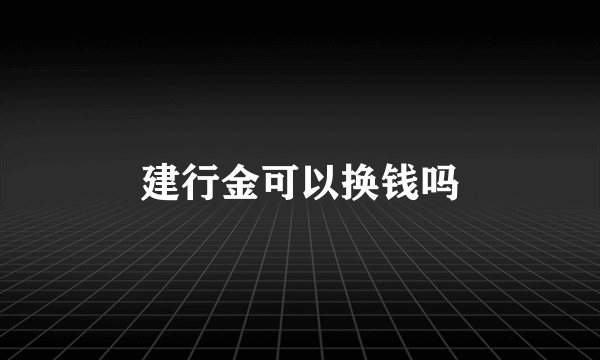 建行金可以换钱吗