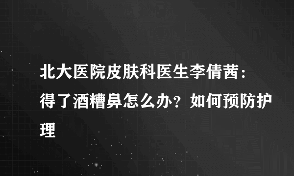 北大医院皮肤科医生李倩茜：得了酒糟鼻怎么办？如何预防护理