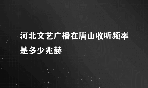 河北文艺广播在唐山收听频率是多少兆赫