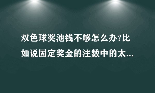 双色球奖池钱不够怎么办?比如说固定奖金的注数中的太多，奖池不够