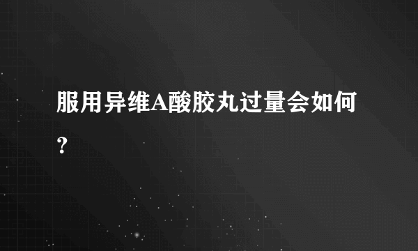 服用异维A酸胶丸过量会如何？
