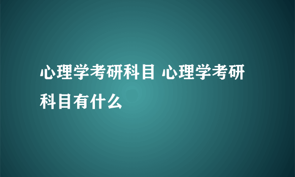 心理学考研科目 心理学考研科目有什么