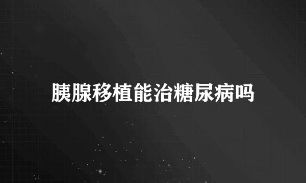 胰腺移植能治糖尿病吗