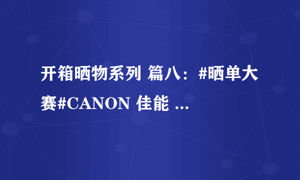 开箱晒物系列 篇八：#晒单大赛#CANON 佳能 穷人三宝集齐（附样片）