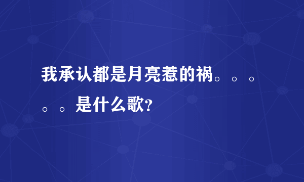 我承认都是月亮惹的祸。。。。。是什么歌？