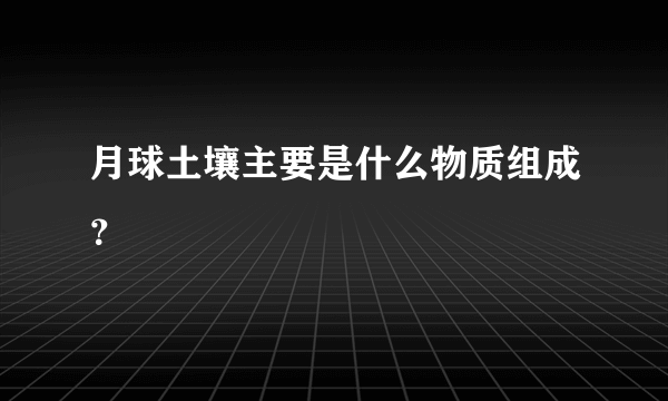 月球土壤主要是什么物质组成？