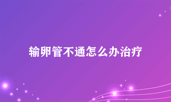 输卵管不通怎么办治疗