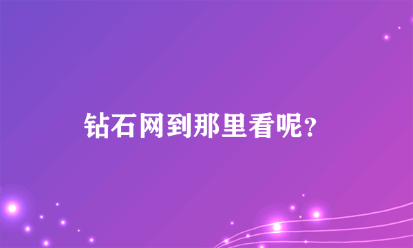 钻石网到那里看呢？