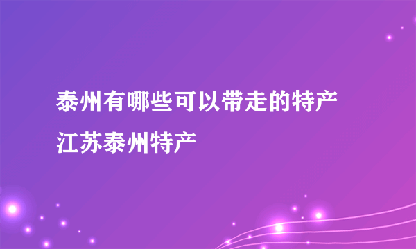 泰州有哪些可以带走的特产 江苏泰州特产