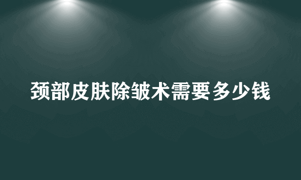颈部皮肤除皱术需要多少钱